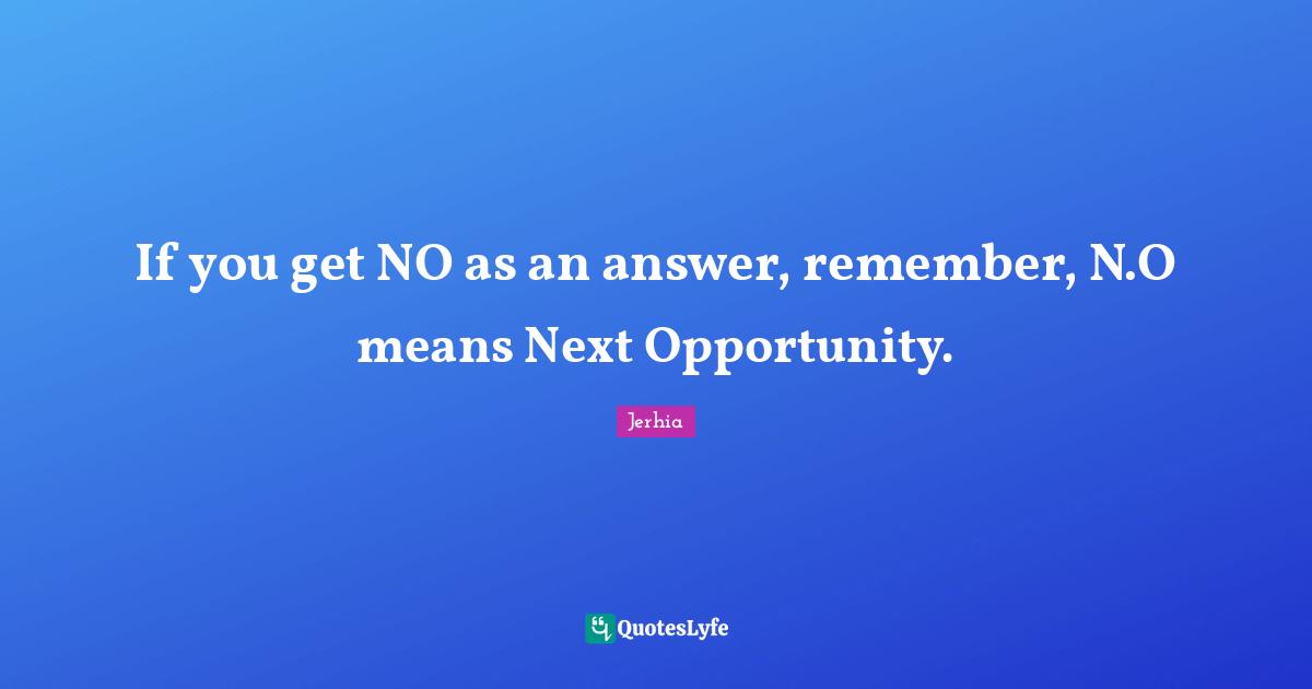 Opportunity Life Quotes: "If you get NO as an answer, remember, N.O means Next Opportunity."