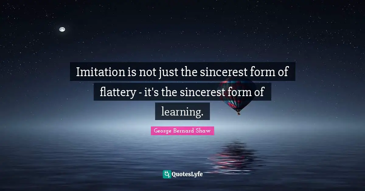 Imitation Quotes: "Imitation is not just the sincerest form of flattery - it's the sincerest form of learning."