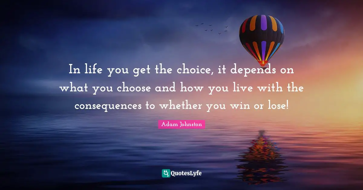 In life you get the choice, it depends on what you choose and how you live with the consequences to whether you win or lose!