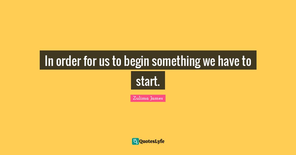 In order for us to begin something we have to start.