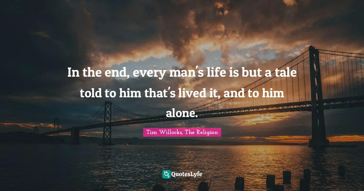 In the end, every man's life is but a tale told to him that's lived it, and to him alone.