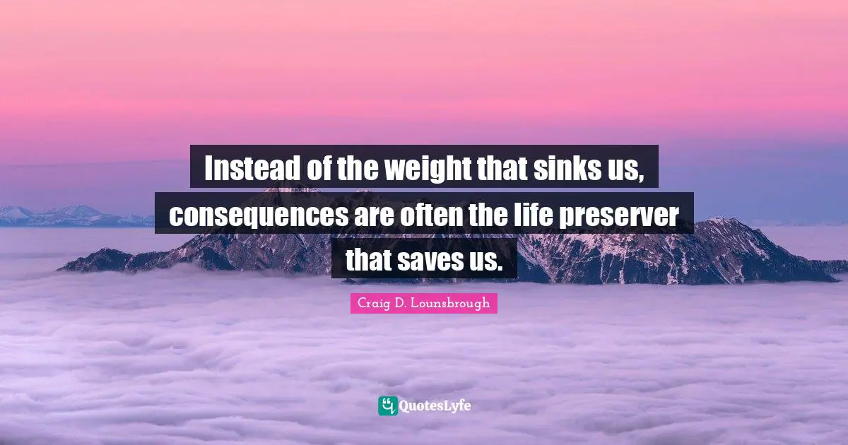 Instead of the weight that sinks us, consequences are often the life preserver that saves us.