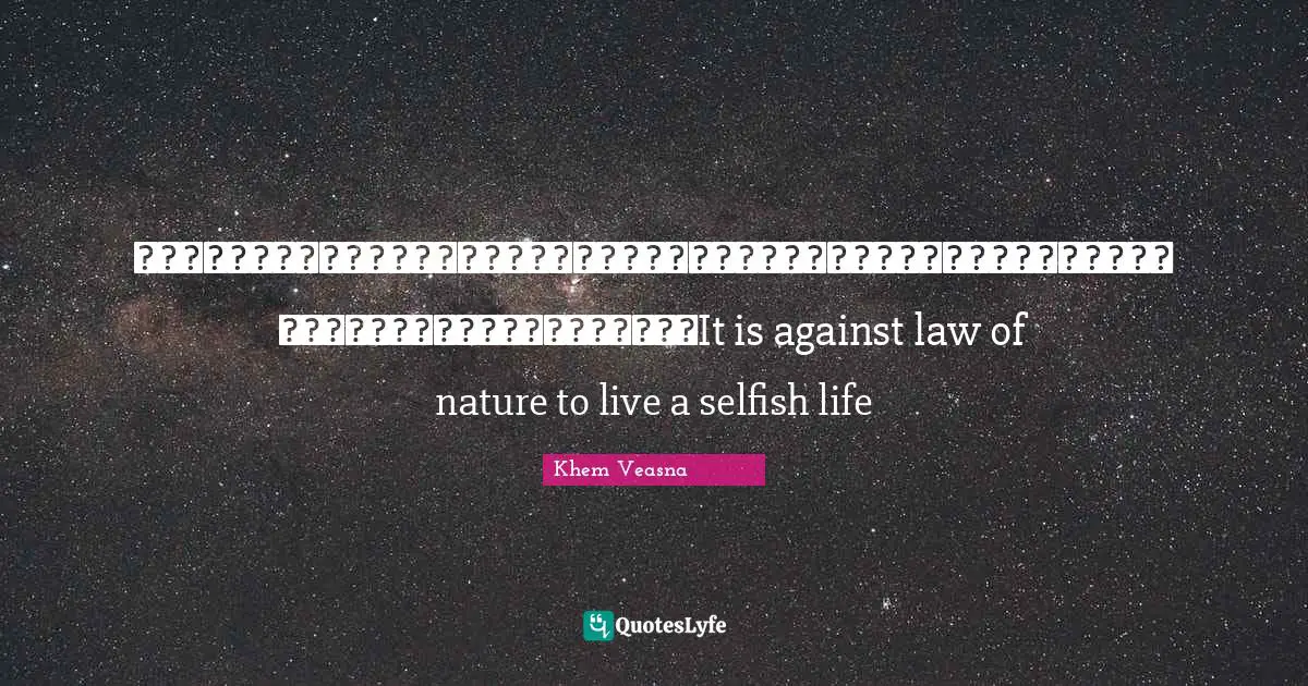ការរស់នៅក្នុងភាពអាត្មានិយមគឺជាការរស់នៅបញ្ច្រាសនឹងច្បាប់ធម្មជាតិ។It is against law of nature to live a selfish life