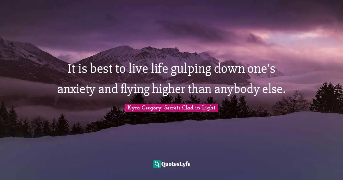 It is best to live life gulping down one’s anxiety and flying higher than anybody else.
