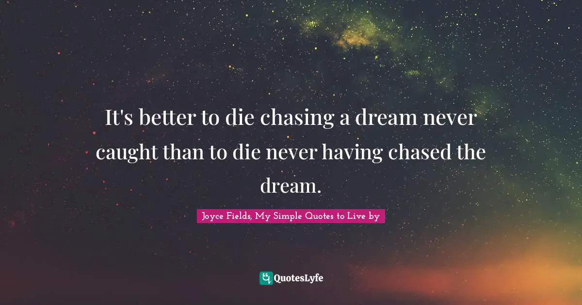 It's better to die chasing a dream never caught than to die never having chased the dream.
