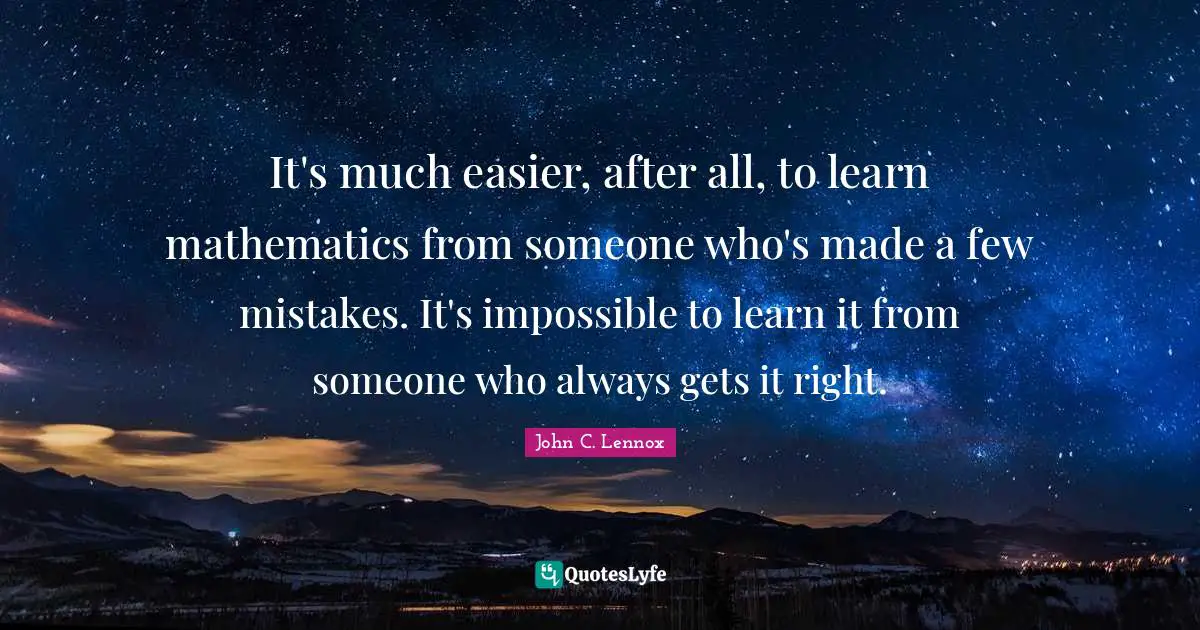 It's much easier, after all, to learn mathematics from someone who's made a few mistakes. It's impossible to learn it from someone who always gets it right.