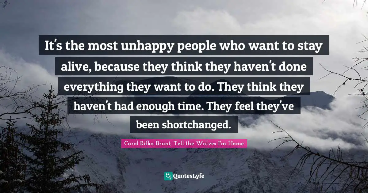 It's the most unhappy people who want to stay alive, because they think they haven't done everything they want to do. They think they haven't had enough time. They feel they've been shortchanged.