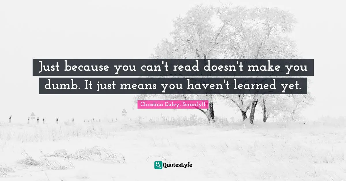 Just because you can't read doesn't make you dumb. It just means you haven't learned yet.