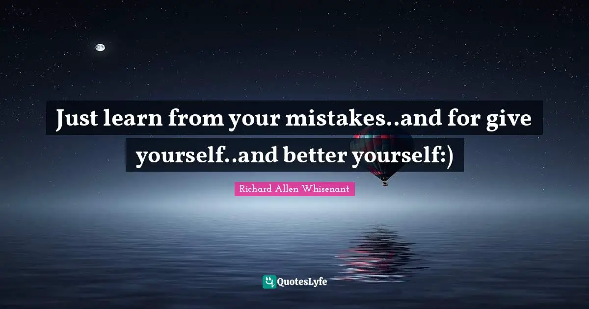 Life And Living Quotes: "Just learn from your mistakes..and for give yourself..and better yourself:)"