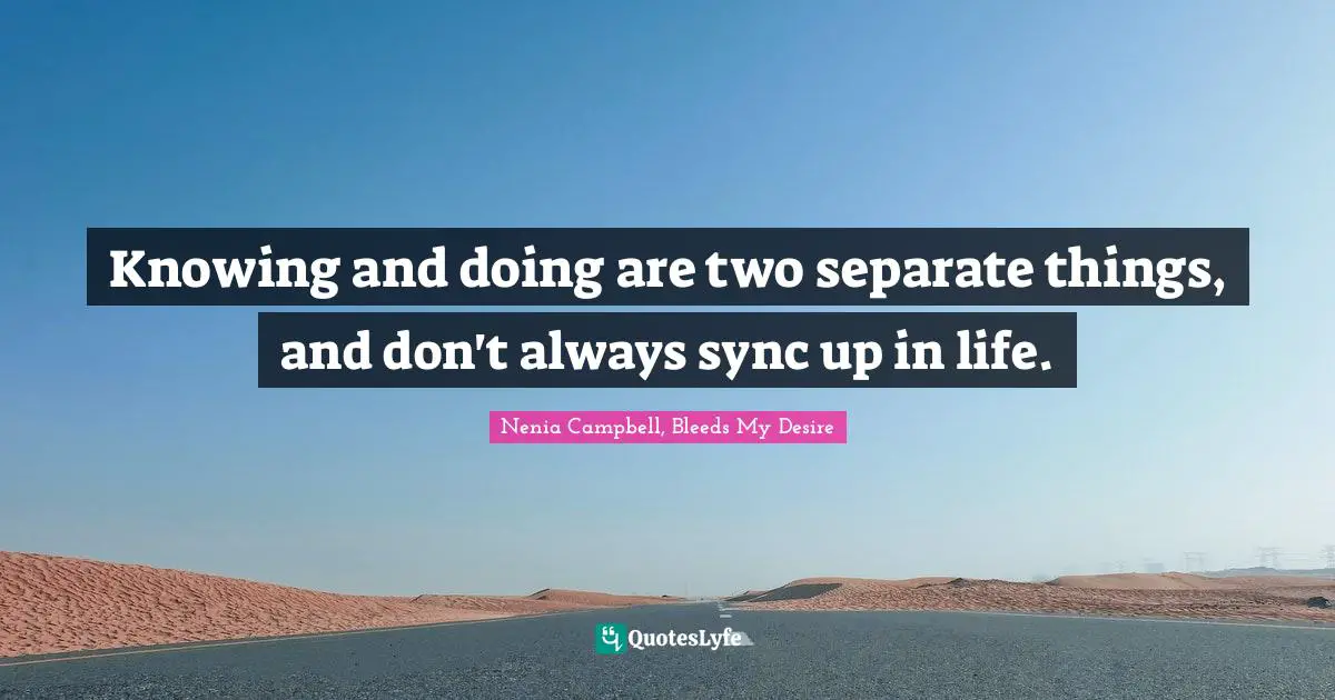 Knowing and doing are two separate things, and don't always sync up in life.