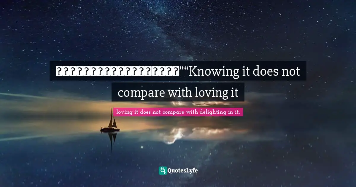 知之者不如好之者，好之者不如樂之者。”“Knowing it does not compare with loving it