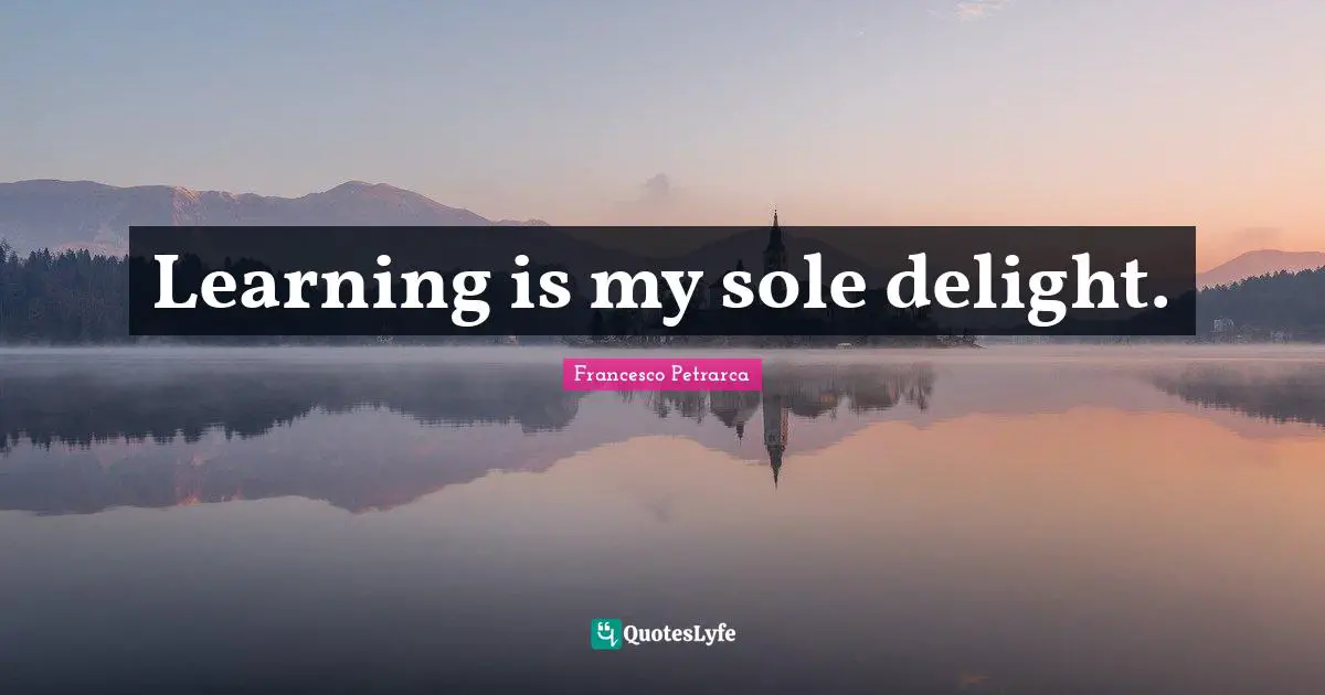 Learning is my sole delight.