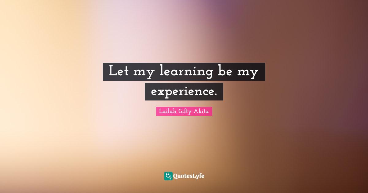 Let my learning be my experience.