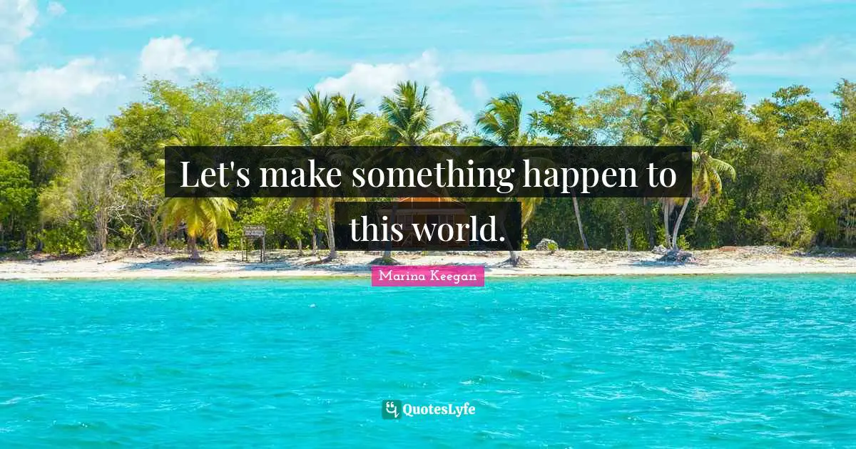 Let's make something happen to this world.