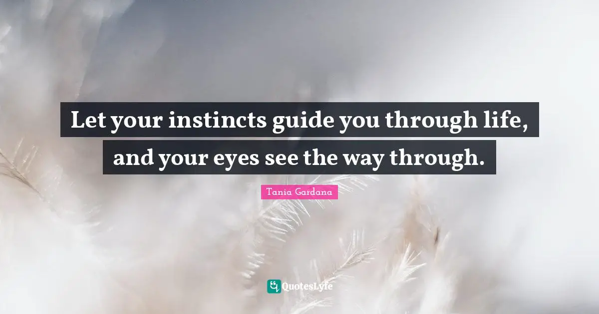 Let your instincts guide you through life, and your eyes see the way through.