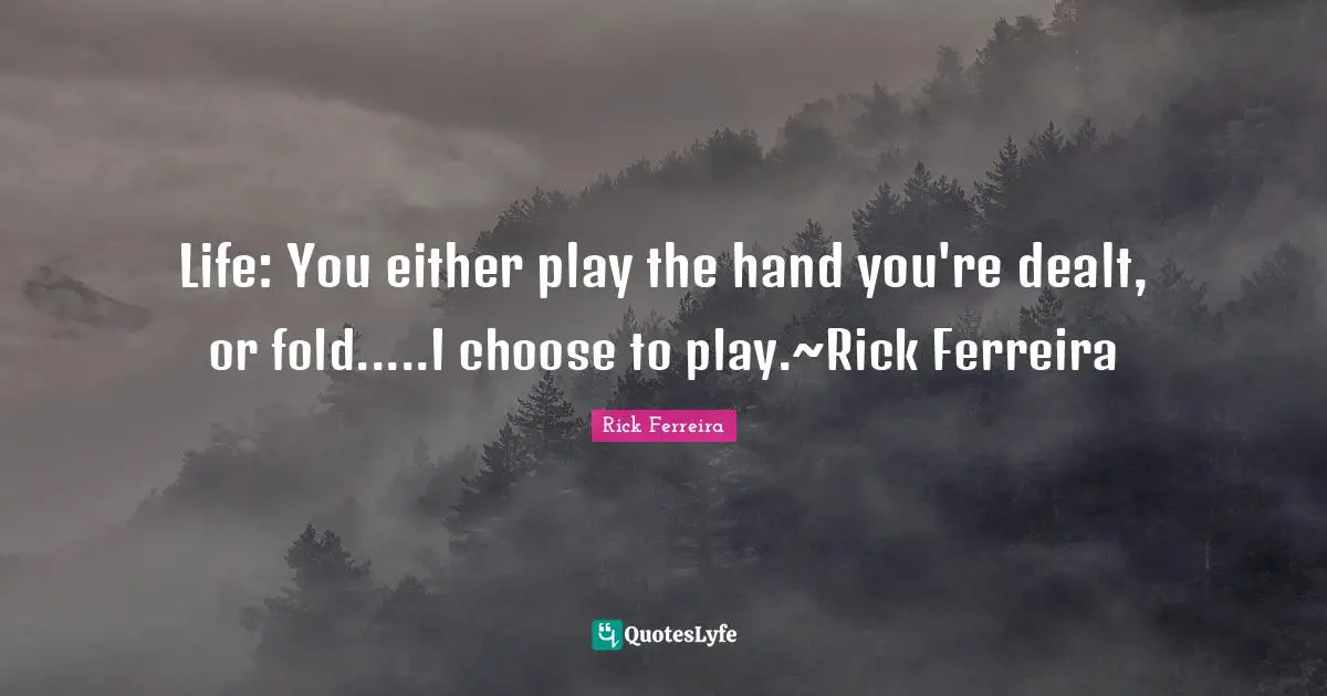 Life: You either play the hand you're dealt, or fold.....I choose to play.~Rick Ferreira