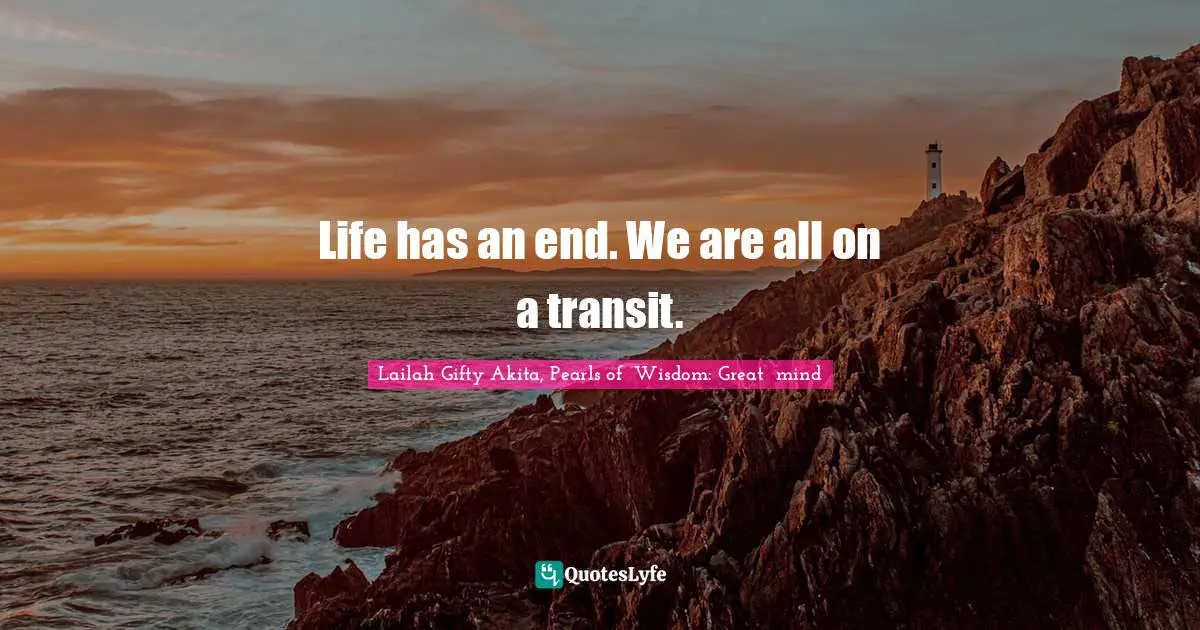 Life has an end. We are all on a transit.