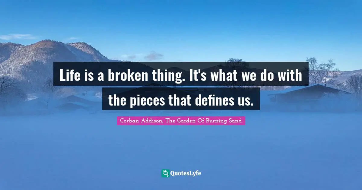 Life is a broken thing. It's what we do with the pieces that defines us.