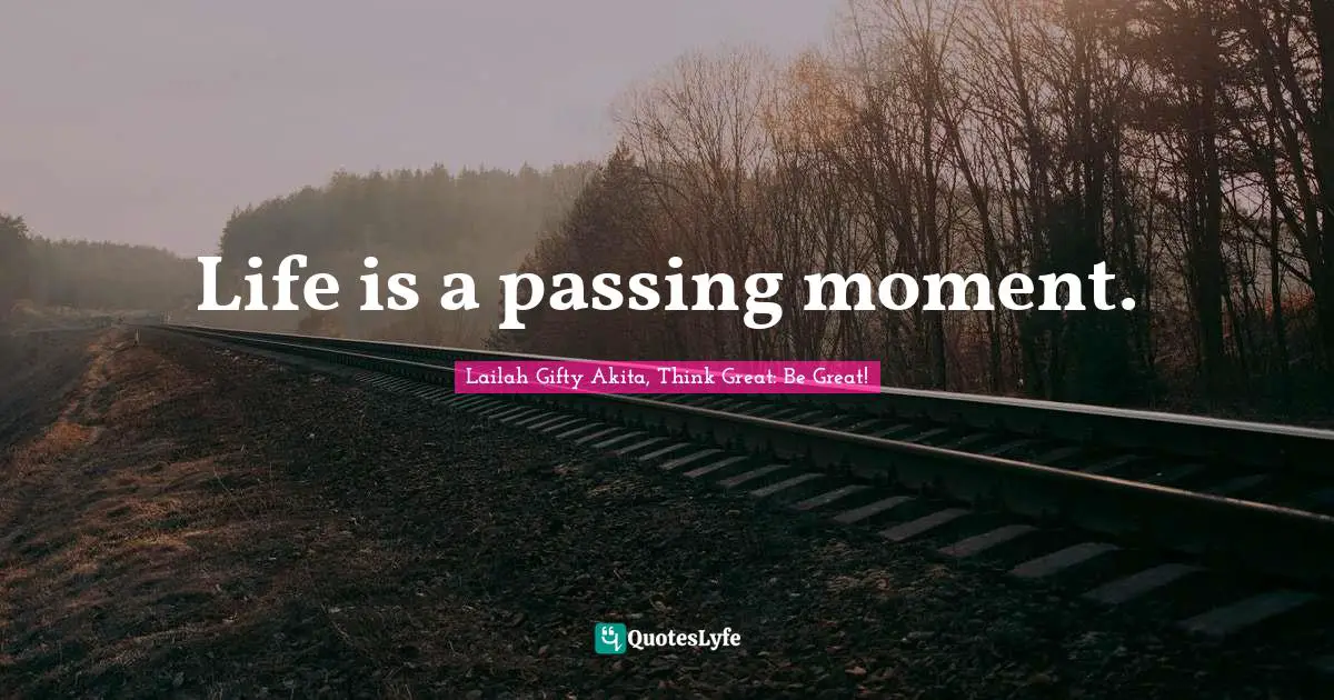 Life is a passing moment.