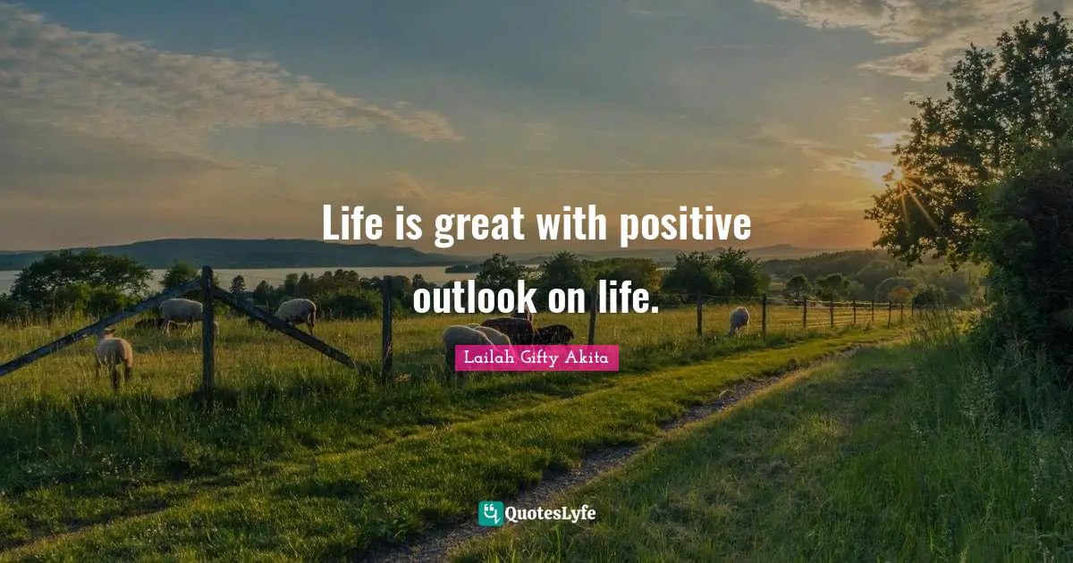 Life is great with positive outlook on life.