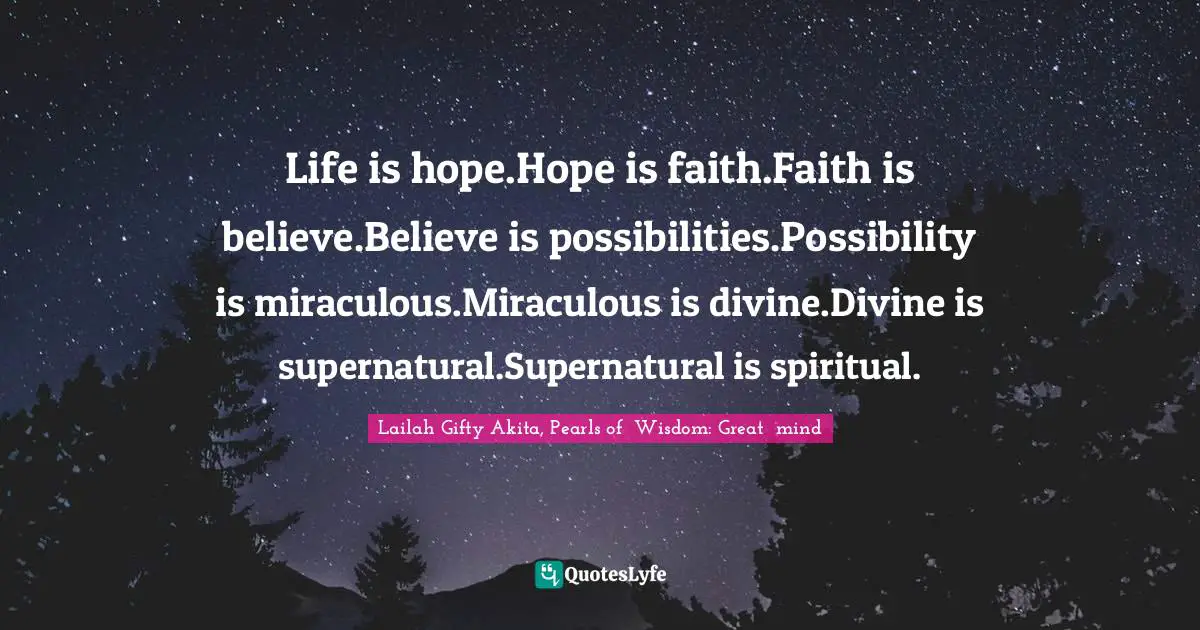 Opportunities In Life Quotes: "Life is hope.Hope is faith.Faith is believe.Believe is possibilities.Possibility is miraculous.Miraculous is divine.Divine is supernatural.Supernatural is spiritual."
