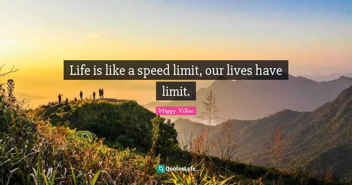 Life is like a speed limit, our lives have limit.