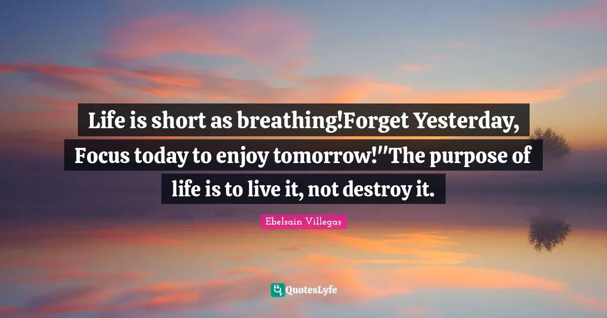 Life is short as breathing!Forget Yesterday, Focus today to enjoy tomorrow!"The purpose of life is to live it, not destroy it.
