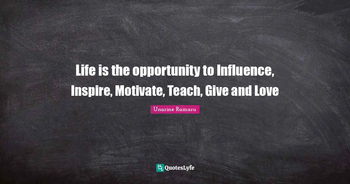 Life is the opportunity to Influence, Inspire, Motivate, Teach, Give and Love