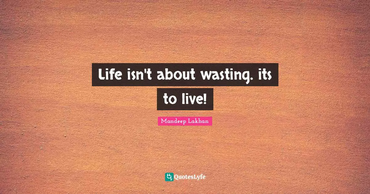 Life isn't about wasting. its to live!