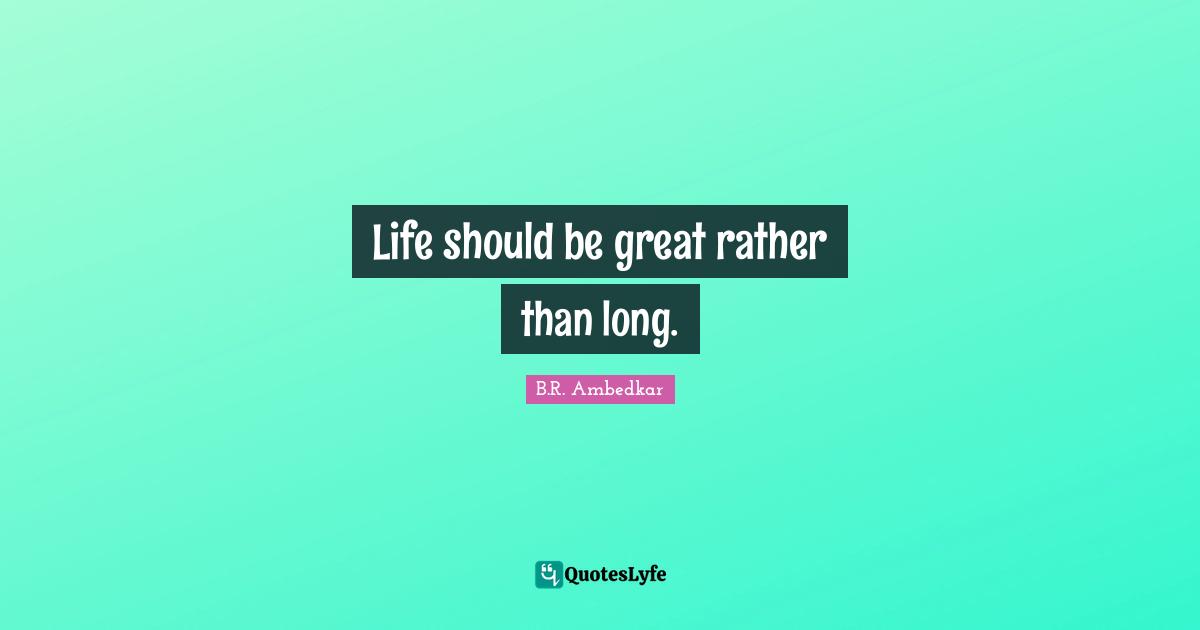B.R. Ambedkar Quotes: Life should be great rather than long.