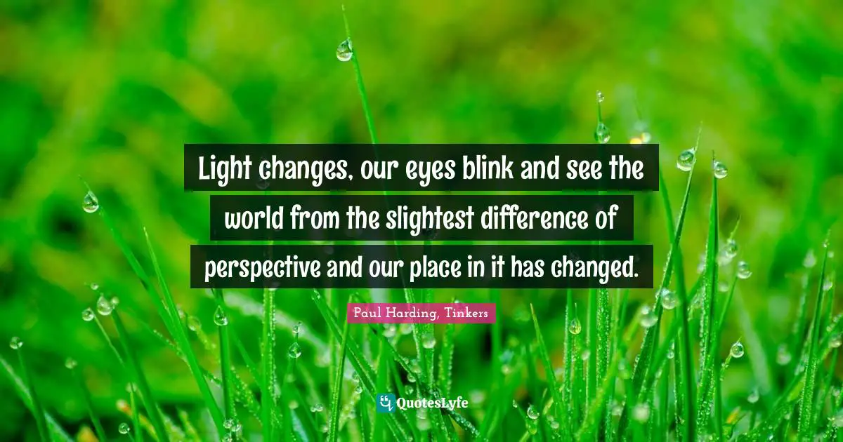 Light changes, our eyes blink and see the world from the slightest difference of perspective and our place in it has changed.