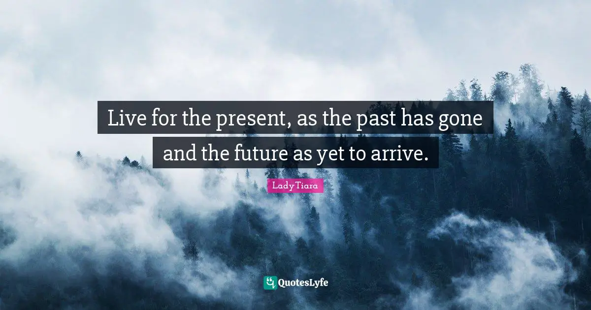 Live for the present, as the past has gone and the future as yet to arrive.