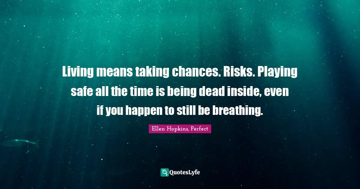 Living means taking chances. Risks. Playing safe all the time is being dead inside, even if you happen to still be breathing.