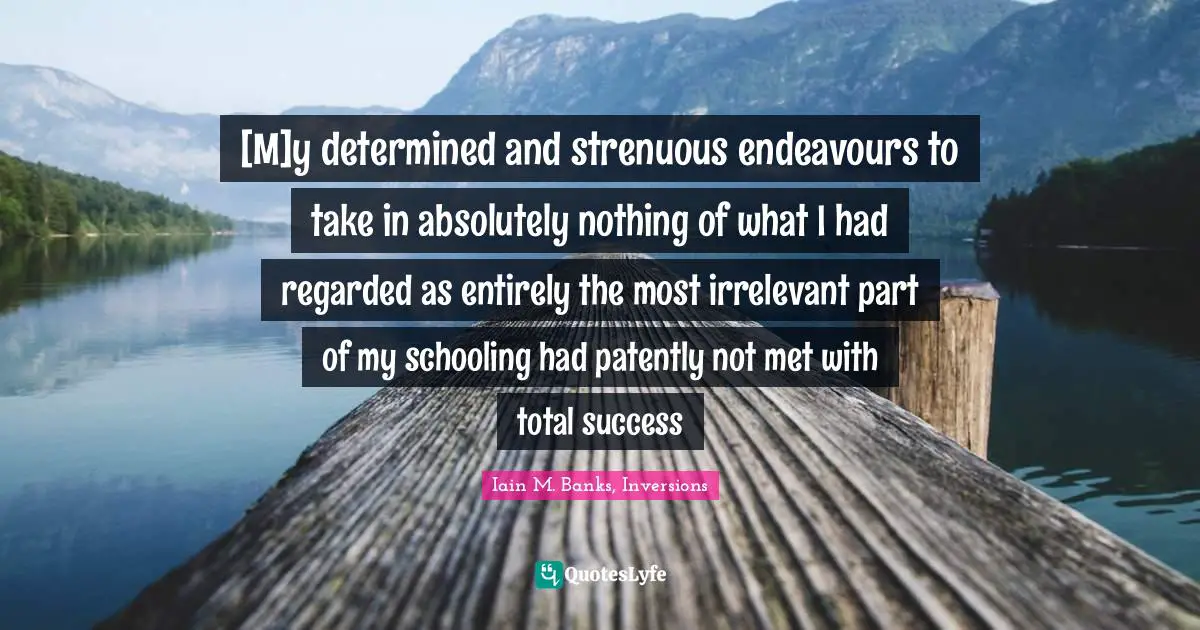 [M]y determined and strenuous endeavours to take in absolutely nothing of what I had regarded as entirely the most irrelevant part of my schooling had patently not met with total success