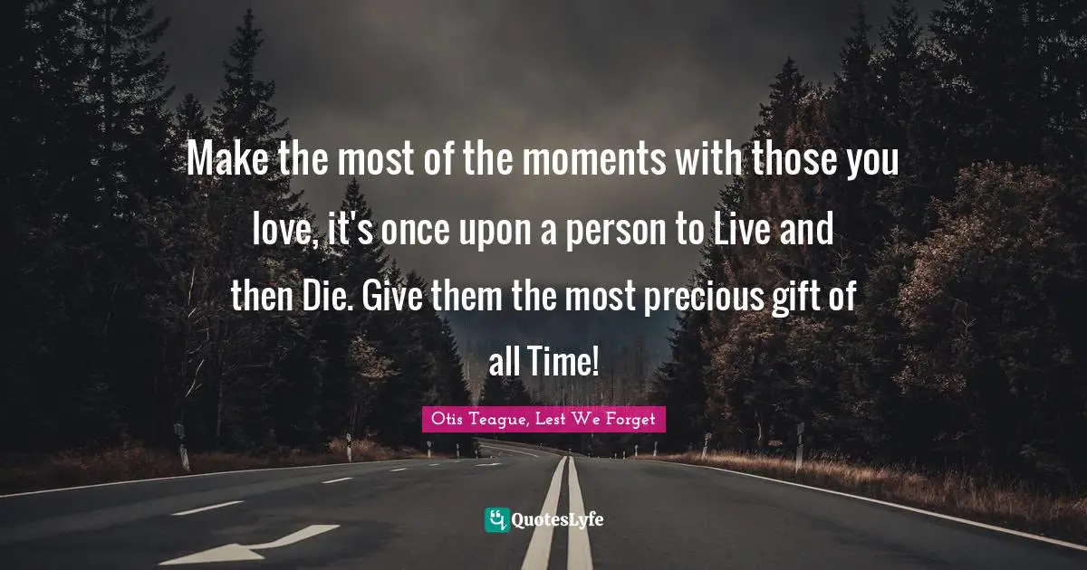 Make the most of the moments with those you love, it's once upon a person to Live and then Die. Give them the most precious gift of all Time!