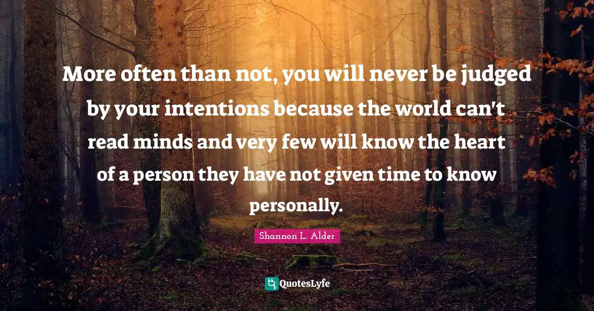 More often than not, you will never be judged by your intentions because the world can't read minds and very few will know the heart of a person they have not given time to know personally.