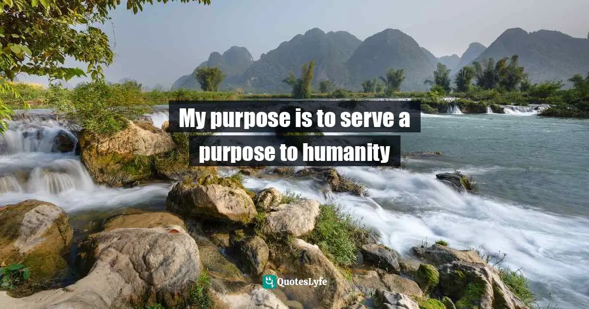 My purpose is to serve a purpose to humanity