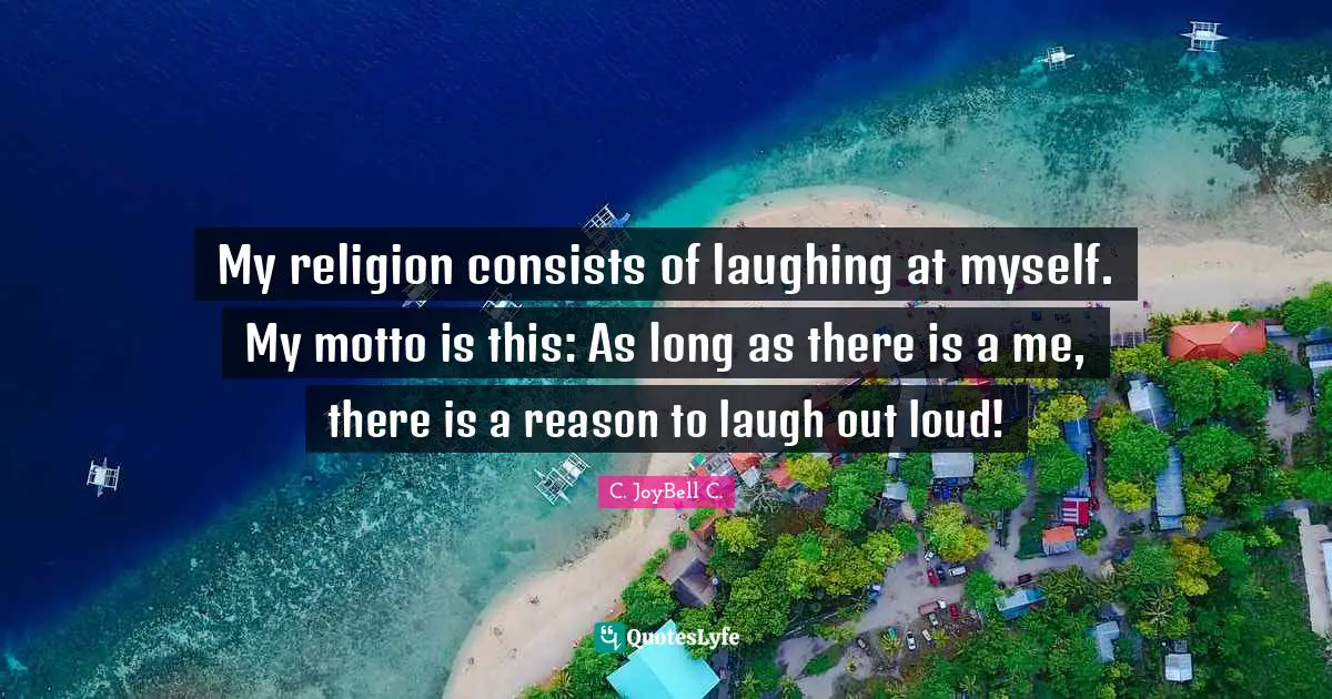 My religion consists of laughing at myself. My motto is this: As long as there is a me, there is a reason to laugh out loud!
