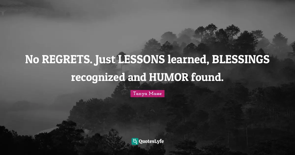 No REGRETS. Just LESSONS learned, BLESSINGS recognized and HUMOR found.