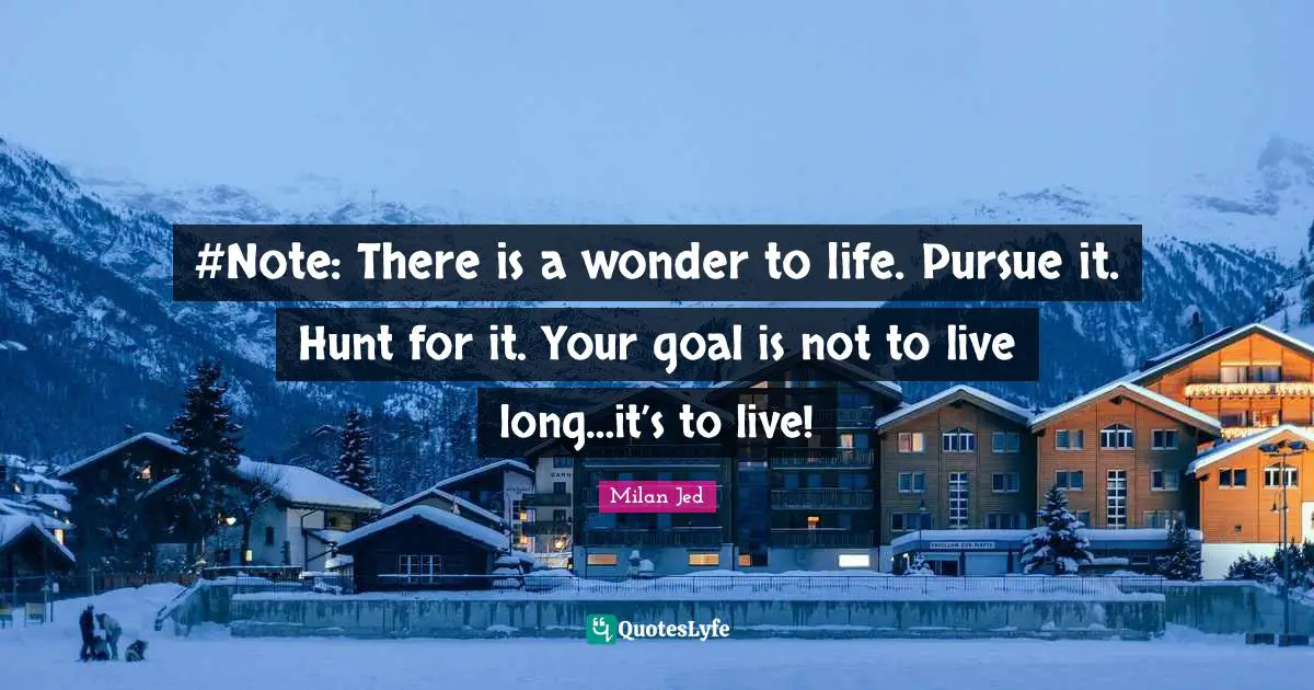 #Note: There is a wonder to life. Pursue it. Hunt for it. Your goal is not to live long…it’s to live!
