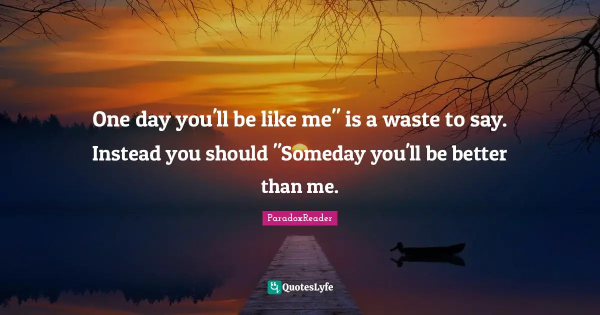 One day you'll be like me" is a waste to say. Instead you should "Someday you'll be better than me.