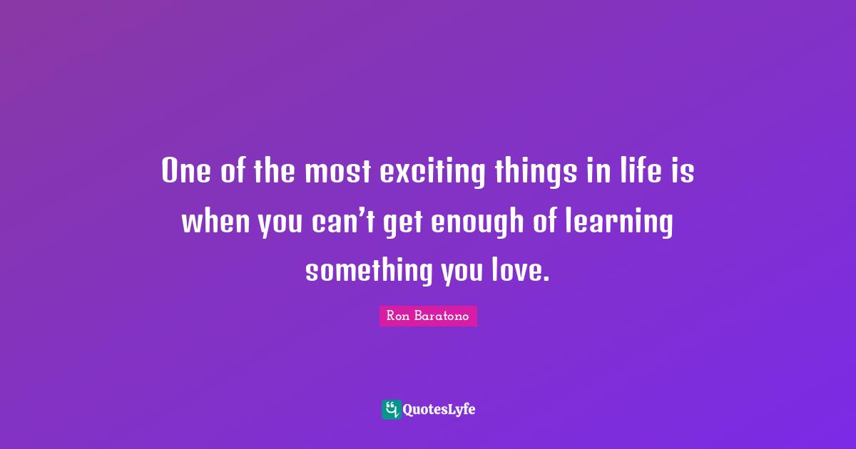 One of the most exciting things in life is when you can’t get enough of learning something you love.