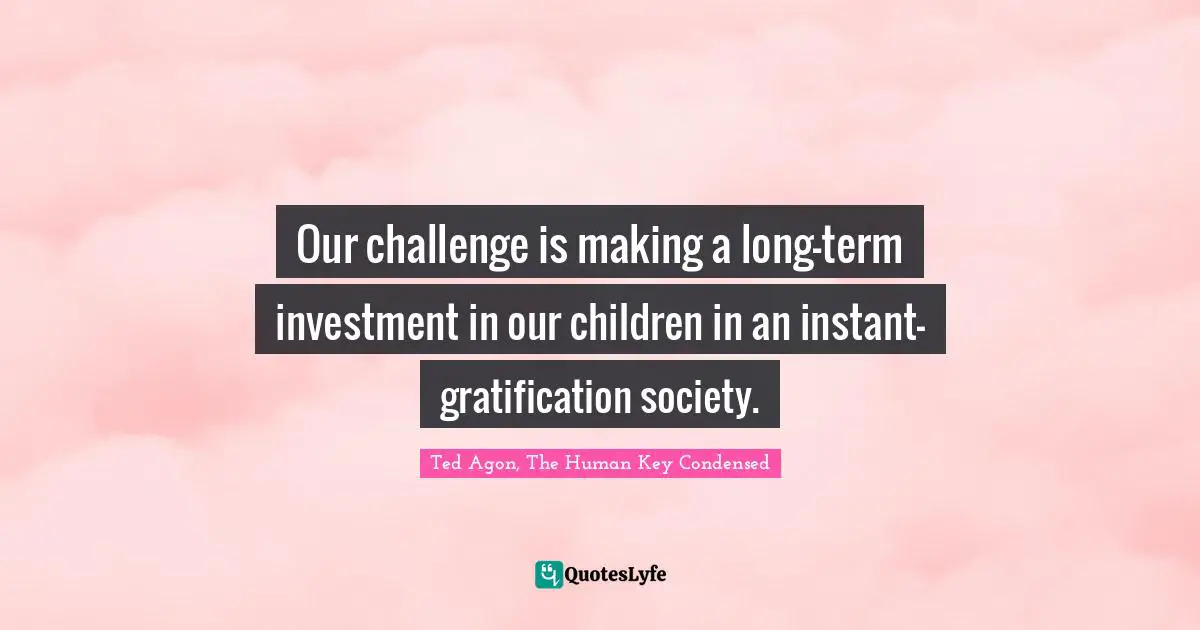 Our challenge is making a long-term investment in our children in an instant-gratification society.