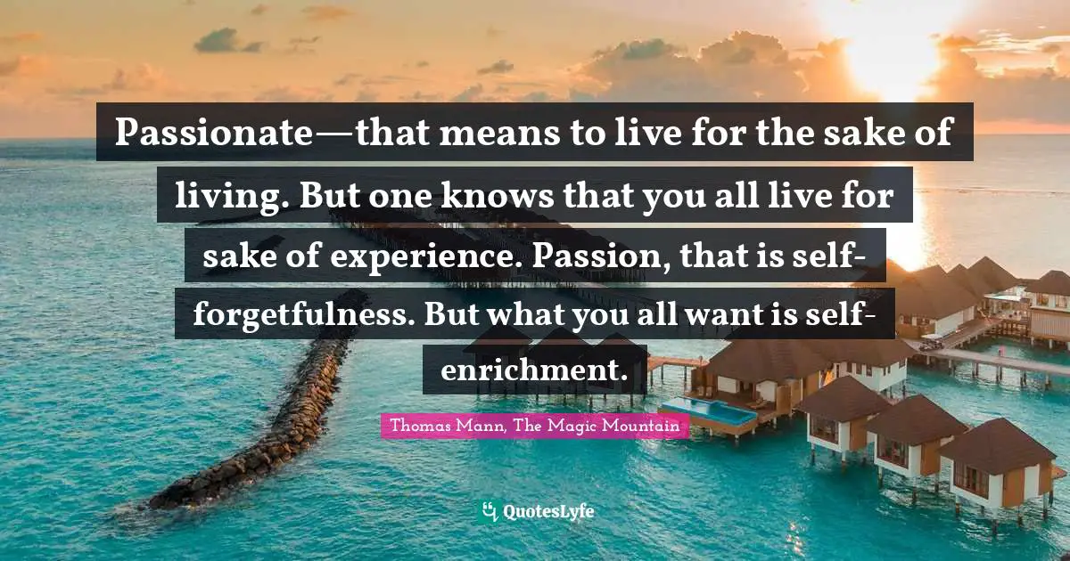 Passionate—that means to live for the sake of living. But one knows that you all live for sake of experience. Passion, that is self-forgetfulness. But what you all want is self-enrichment.