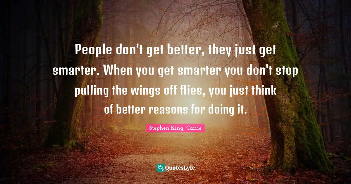 Stephen Quotes: "People don't get better, they just get smarter. When you get smarter you don't stop pulling the wings off flies, you just think of better reasons for doing it."