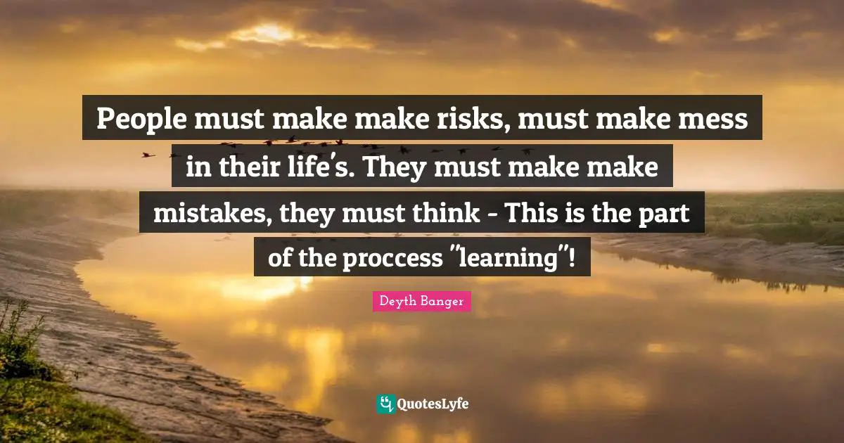 People must make make risks, must make mess in their life's. They must make make mistakes, they must think - This is the part of the proccess "learning"!