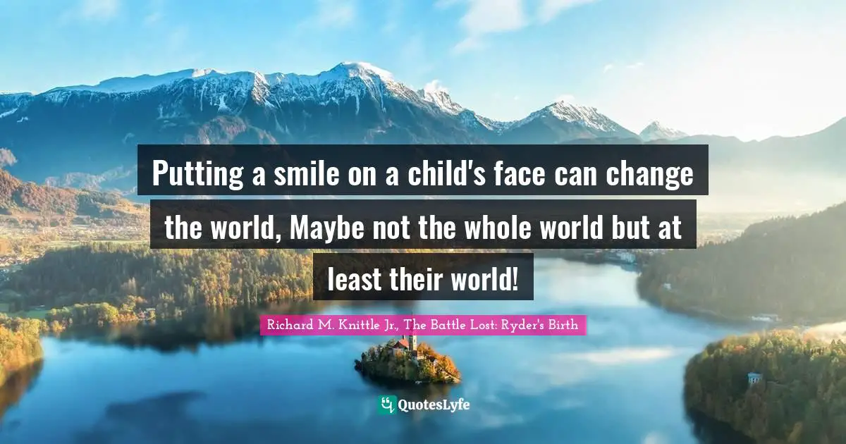 Putting a smile on a child's face can change the world, Maybe not the whole world but at least their world!