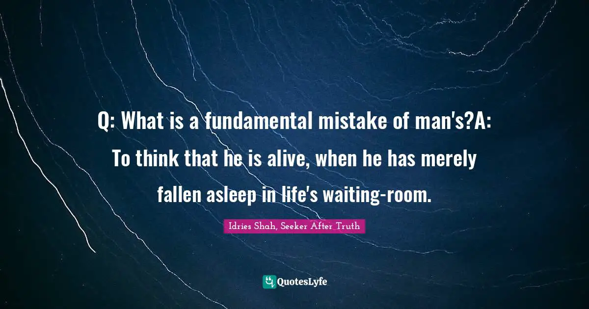 Q: What is a fundamental mistake of man's?A: To think that he is alive, when he has merely fallen asleep in life's waiting-room.