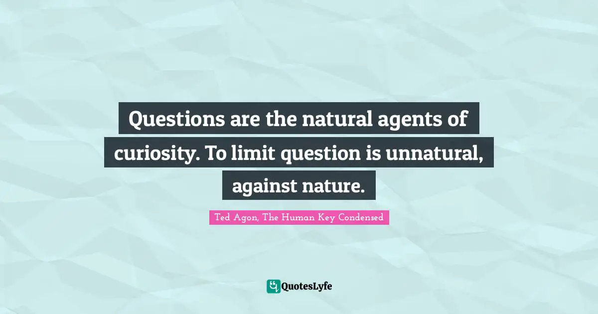 Questions are the natural agents of curiosity. To limit question is unnatural, against nature.