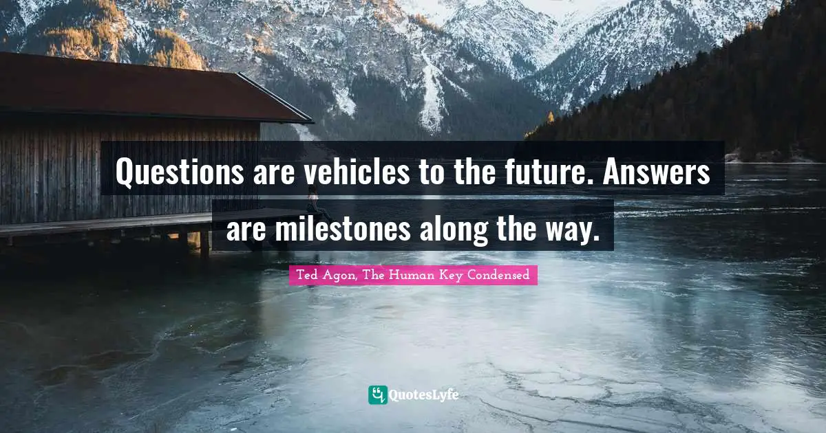 Questions are vehicles to the future. Answers are milestones along the way.